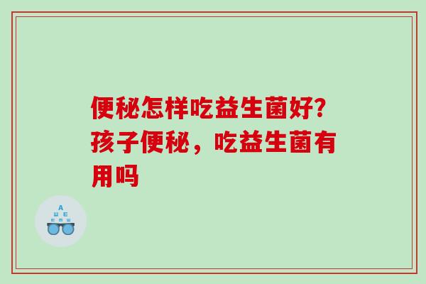怎样吃益生菌好？孩子，吃益生菌有用吗
