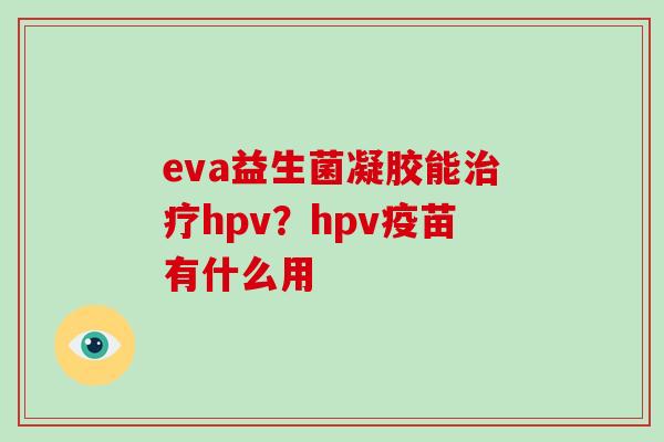 eva益生菌凝胶能治疗hpv？hpv疫苗有什么用