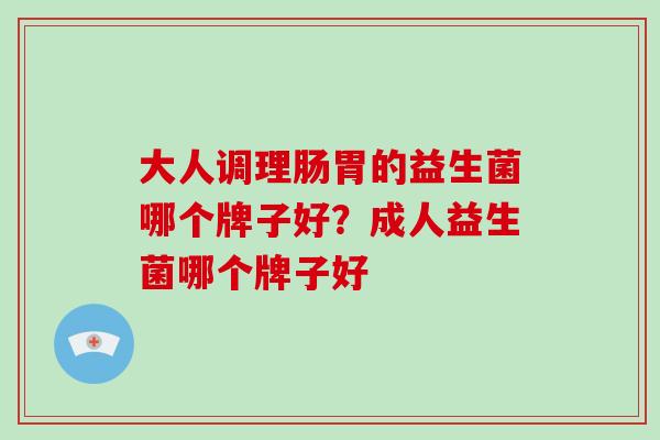 大人调理肠胃的益生菌哪个牌子好？成人益生菌哪个牌子好