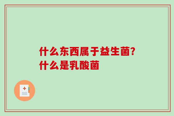 什么东西属于益生菌?什么是乳酸菌 什么东西属于益生菌?什么是乳酸菌