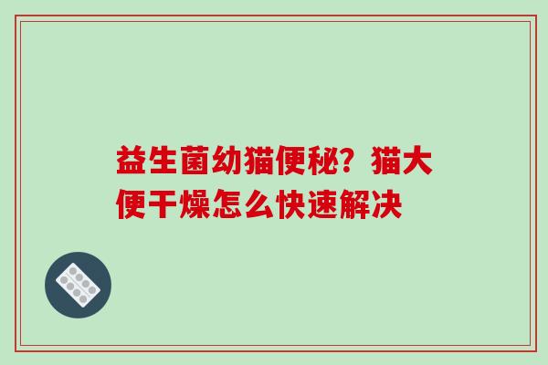 益生菌幼猫?猫大便干燥怎么快速解决 益生菌幼猫?猫大便干燥怎么快速解决