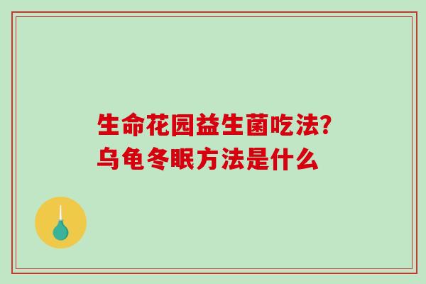 生命花园益生菌吃法？乌龟冬眠方法是什么