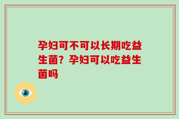 孕妇可不可以长期吃益生菌？孕妇可以吃益生菌吗