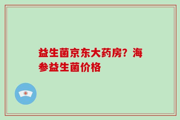 益生菌京东大药房？海参益生菌价格