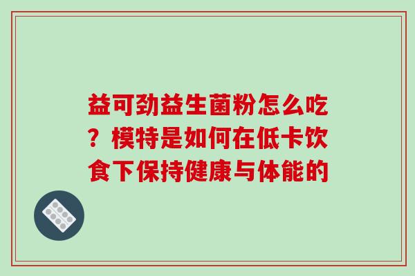 益可劲益生菌粉怎么吃？模特是如何在低卡饮食下保持健康与体能的