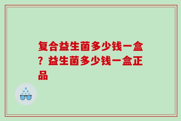 复合益生菌多少钱一盒？益生菌多少钱一盒正品