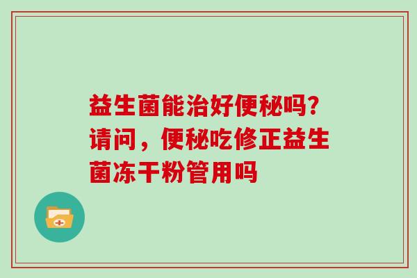 益生菌能好吗？请问，吃修正益生菌冻干粉管用吗