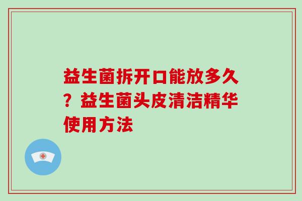 益生菌拆开口能放多久？益生菌头皮清洁精华使用方法