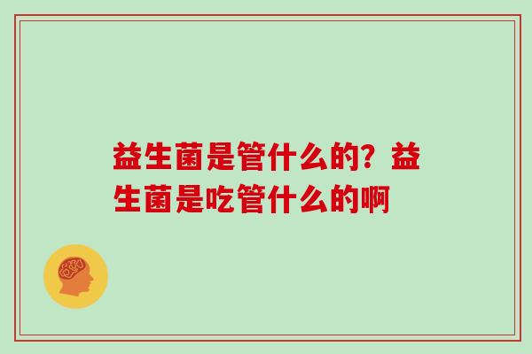 益生菌是管什么的？益生菌是吃管什么的啊