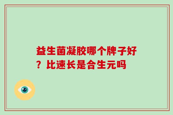 益生菌凝胶哪个牌子好？比速长是合生元吗