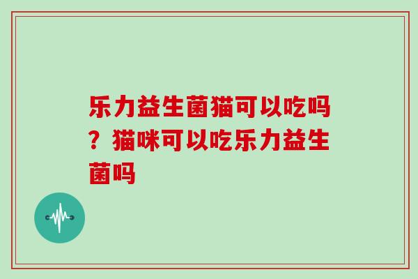 乐力益生菌猫可以吃吗？猫咪可以吃乐力益生菌吗