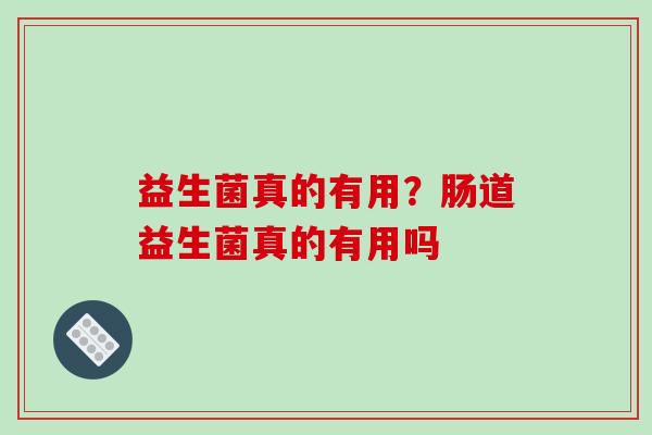 益生菌真的有用？肠道益生菌真的有用吗