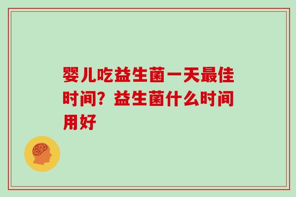 婴儿吃益生菌一天佳时间？益生菌什么时间用好