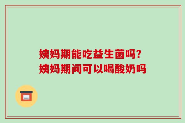 姨妈期能吃益生菌吗？姨妈期间可以喝酸奶吗