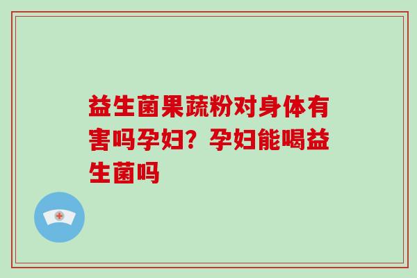 益生菌果蔬粉对身体有害吗孕妇？孕妇能喝益生菌吗
