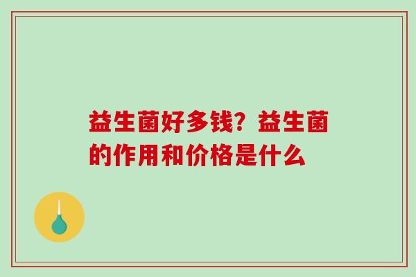 益生菌好多钱？益生菌的作用和价格是什么