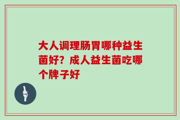 大人调理肠胃哪种益生菌好？成人益生菌吃哪个牌子好