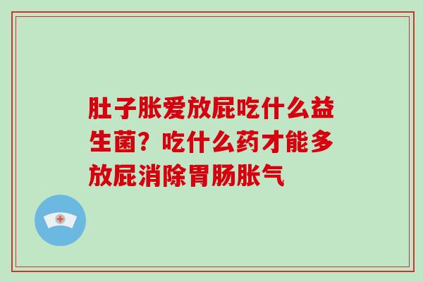 肚子胀爱放屁吃什么益生菌？吃什么药才能多放屁消除胃肠胀气