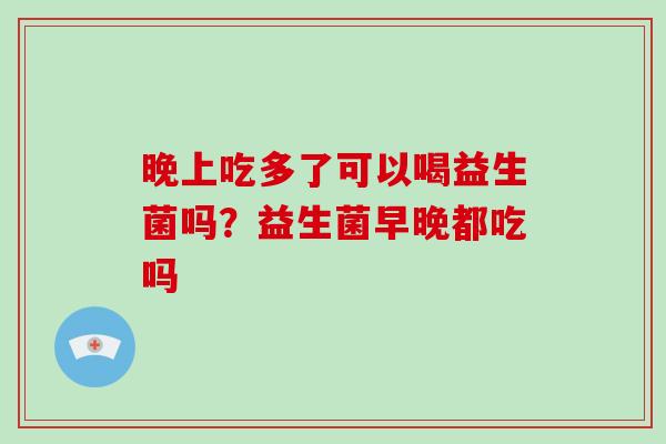 晚上吃多了可以喝益生菌吗？益生菌早晚都吃吗