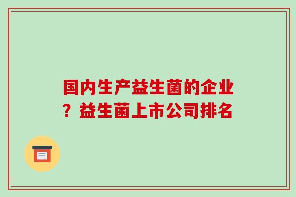 国内生产益生菌的企业?益生菌上市公司排名 国内生产益生菌的企业?益生菌上市公司排名
