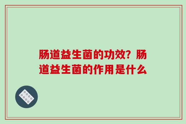 肠道益生菌的功效？肠道益生菌的作用是什么