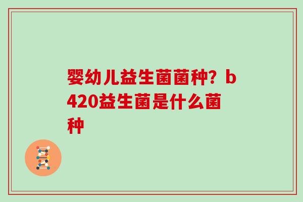 婴幼儿益生菌菌种？b420益生菌是什么菌种