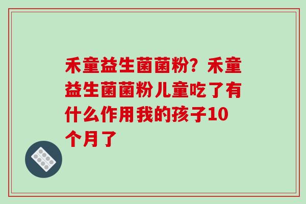 禾童益生菌菌粉？禾童益生菌菌粉儿童吃了有什么作用我的孩子10个月了