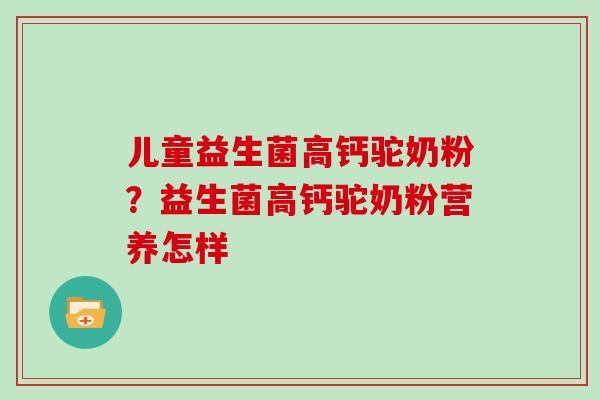 儿童益生菌高钙驼奶粉？益生菌高钙驼奶粉营养怎样