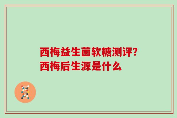 西梅益生菌软糖测评?西梅后生源是什么 西梅益生菌软糖测评?西梅后生源是什么