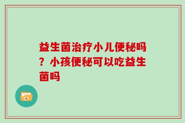 益生菌小儿吗？小孩可以吃益生菌吗