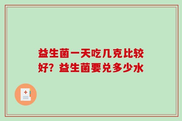 益生菌一天吃几克比较好？益生菌要兑多少水