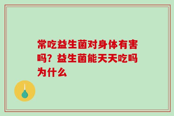 常吃益生菌对身体有害吗？益生菌能天天吃吗为什么