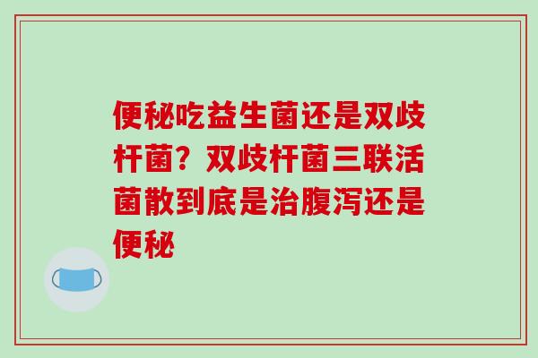 便秘吃益生菌还是双歧杆菌？双歧杆菌三联活菌散到底是治腹泻还是便秘