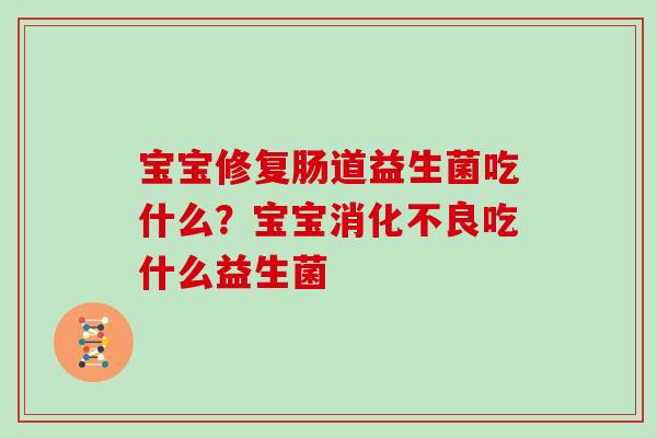 宝宝修复肠道益生菌吃什么？宝宝消化不良吃什么益生菌