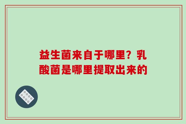 益生菌来自于哪里?乳酸菌是哪里提取出来的 益生菌来自于哪里?乳酸菌是哪里提取出来的