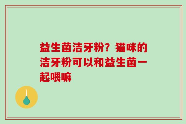 益生菌洁牙粉？猫咪的洁牙粉可以和益生菌一起喂嘛