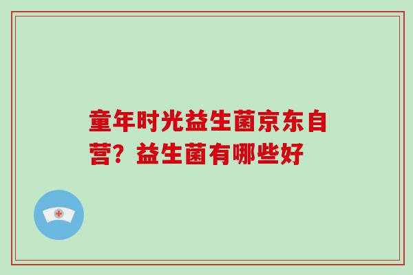 童年时光益生菌京东自营？益生菌有哪些好