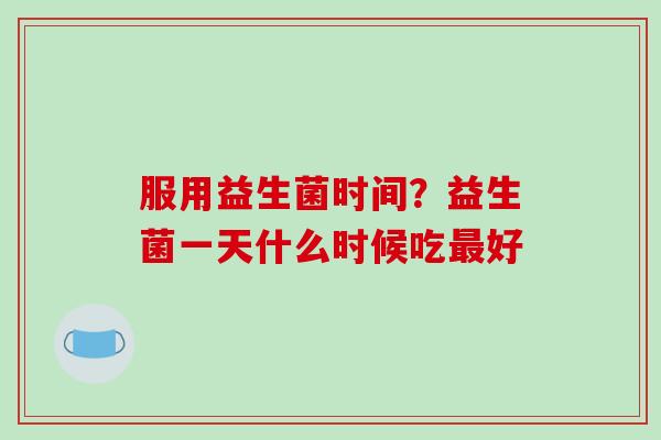 服用益生菌时间？益生菌一天什么时候吃最好