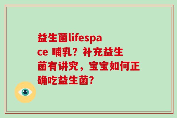 益生菌lifespace 哺乳?补充益生菌有讲究,宝宝如何正确吃益生菌? 益生菌lifespace 哺乳?补充益生菌有讲究,宝宝如何正确吃益生菌?