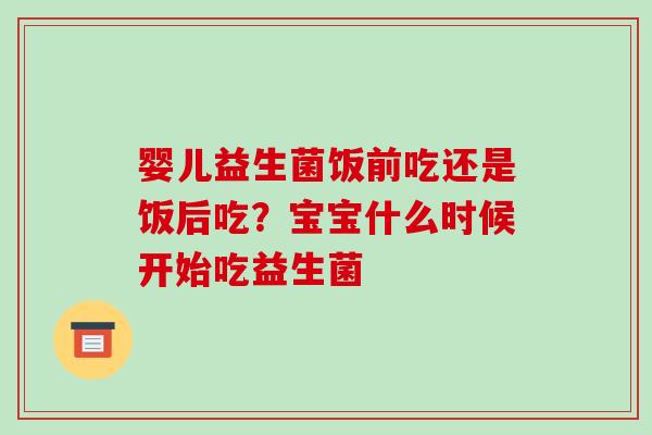 婴儿益生菌饭前吃还是饭后吃？宝宝什么时候开始吃益生菌