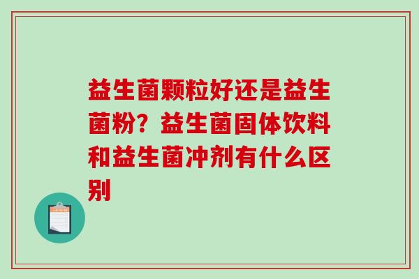益生菌颗粒好还是益生菌粉？益生菌固体饮料和益生菌冲剂有什么区别