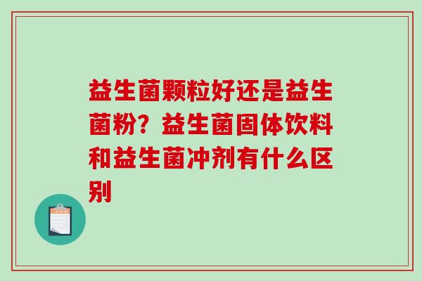 益生菌颗粒好还是益生菌粉？益生菌固体饮料和益生菌冲剂有什么区别