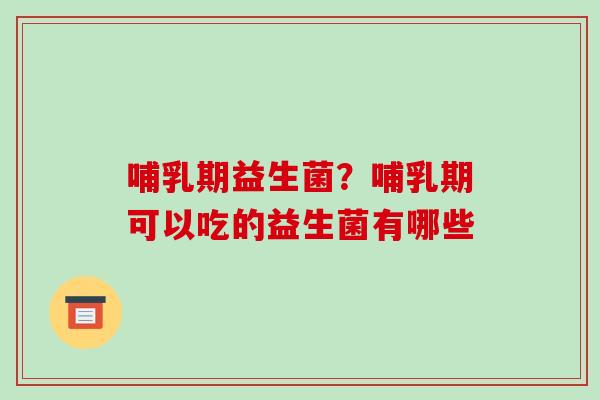 哺乳期益生菌？哺乳期可以吃的益生菌有哪些