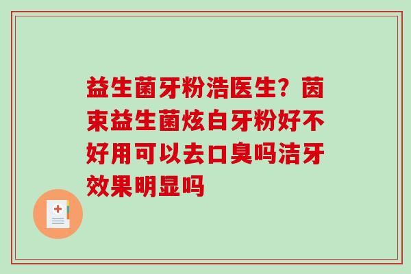 益生菌牙粉浩医生?茵束益生菌炫白牙粉好不好用可以去吗洁牙效果明显吗 益生菌牙粉浩医生?茵束益生菌炫白牙粉好不好用可以去吗洁牙效果明显吗