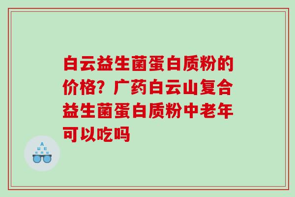 白云益生菌蛋白质粉的价格？广药白云山复合益生菌蛋白质粉中老年可以吃吗