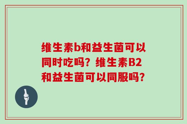 维生素b和益生菌可以同时吃吗？维生素B2和益生菌可以同服吗？