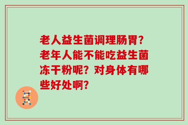 老人益生菌调理肠胃？老年人能不能吃益生菌冻干粉呢？对身体有哪些好处啊？