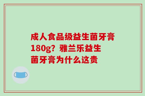 成人食品级益生菌牙膏180g？雅兰乐益生菌牙膏为什么这贵