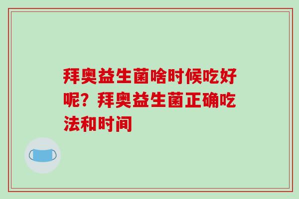 拜奥益生菌啥时候吃好呢？拜奥益生菌正确吃法和时间