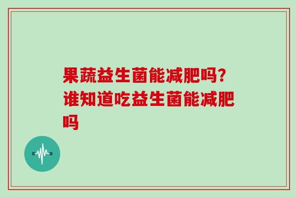 果蔬益生菌能减肥吗？谁知道吃益生菌能减肥吗